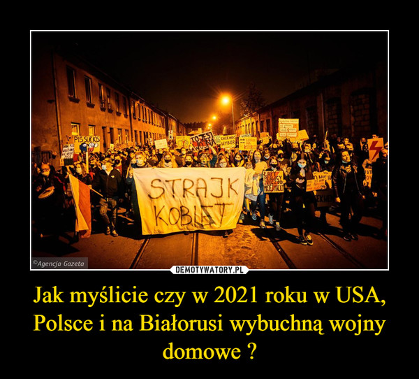 Jak myślicie czy w 2021 roku w USA, Polsce i na Białorusi wybuchną wojny domowe ? –  