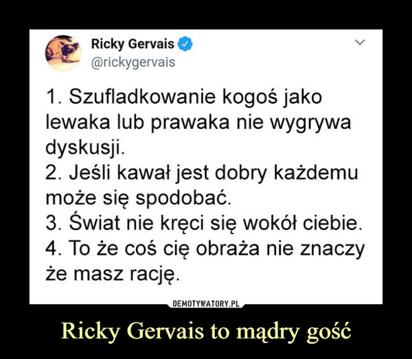 Ricky Gervais to mądry gość –  Ricky Gervais - @rickygervais 1. Szufladkowanie kogoś jako lewaka lub prawaka nie wygrywa dyskusji. 2. Jeśli kawał jest dobry każdemu może się spodobać. 3. Świat nie kręci się wokół ciebie. 4. To że coś cię obraża nie znaczy że masz rację.
