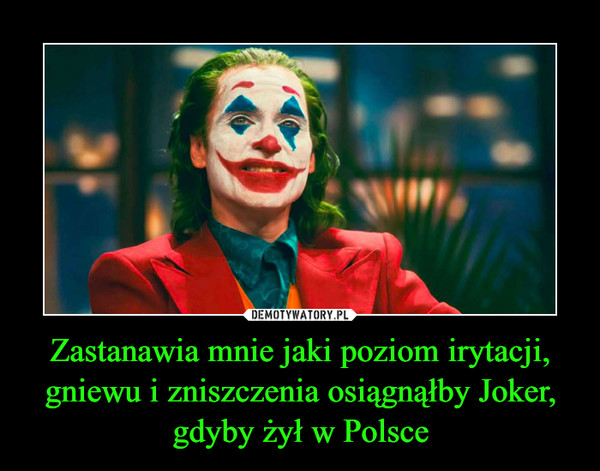 Zastanawia mnie jaki poziom irytacji, gniewu i zniszczenia osiągnąłby Joker, gdyby żył w Polsce