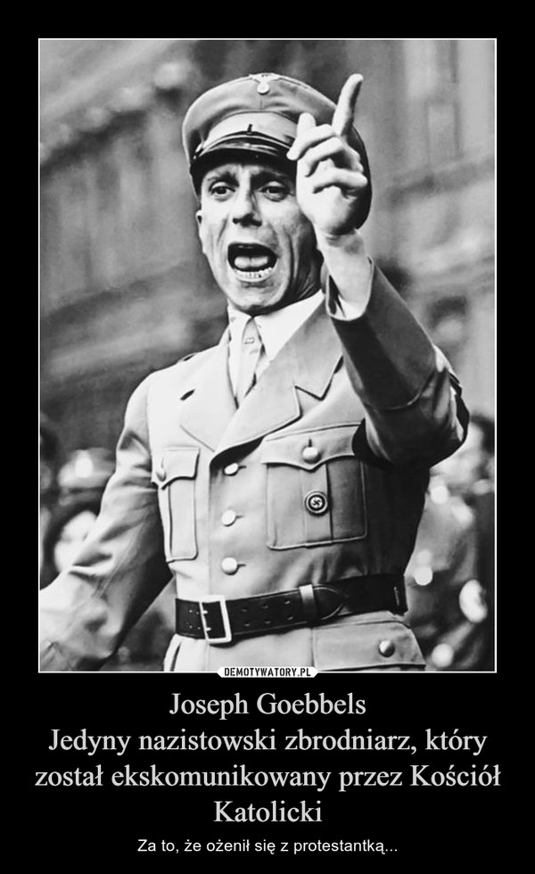 Joseph Goebbels
Jedyny nazistowski zbrodniarz, który został ekskomunikowany przez Kościół Katolicki
