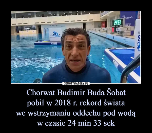 Chorwat Budimir Buda Šobat
pobił w 2018 r. rekord świata
we wstrzymaniu oddechu pod wodą
w czasie 24 min 33 sek