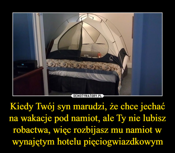 Kiedy Twój syn marudzi, że chce jechać na wakacje pod namiot, ale Ty nie lubisz robactwa, więc rozbijasz mu namiot w wynajętym hotelu pięciogwiazdkowym –  