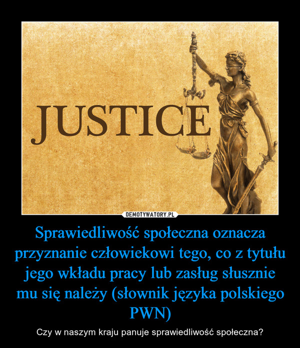 Sprawiedliwość społeczna oznacza przyznanie człowiekowi tego, co z tytułu jego wkładu pracy lub zasług słusznie mu się należy (słownik języka polskiego PWN) – Czy w naszym kraju panuje sprawiedliwość społeczna? 