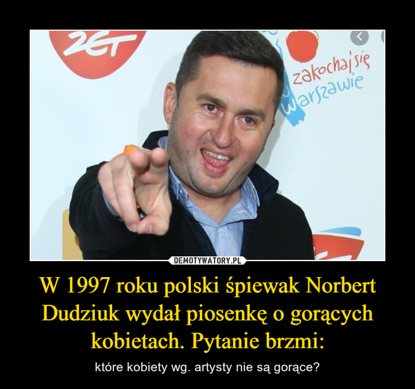 W 1997 roku polski śpiewak Norbert Dudziuk wydał piosenkę o gorących kobietach. Pytanie brzmi: