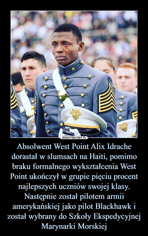 Absolwent West Point Alix Idrache dorastał w slumsach na Haiti, pomimo braku formalnego wykształcenia West Point ukończył w grupie pięciu procent najlepszych uczniów swojej klasy. Następnie został pilotem armii amerykańskiej jako pilot Blackhawk i został wybrany do Szkoły Ekspedycyjnej Marynarki Morskiej –  