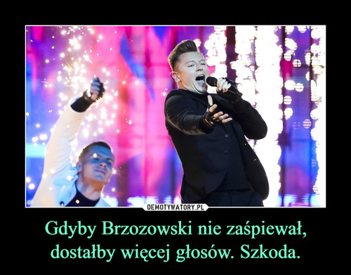 Gdyby Brzozowski nie zaśpiewał, dostałby więcej głosów. Szkoda.