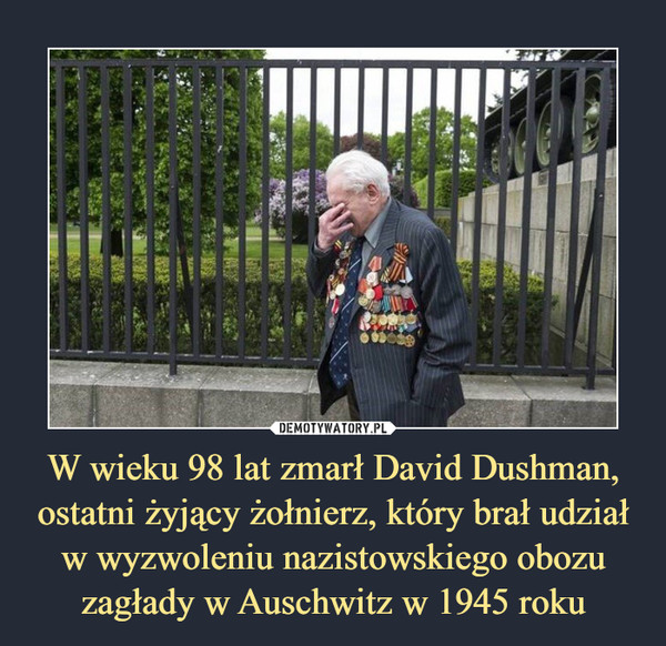 W wieku 98 lat zmarł David Dushman, ostatni żyjący żołnierz, który brał udział w wyzwoleniu nazistowskiego obozu zagłady w Auschwitz w 1945 roku