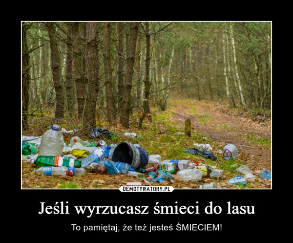 Jeśli wyrzucasz śmieci do lasu – To pamiętaj, że też jesteś ŚMIECIEM! 