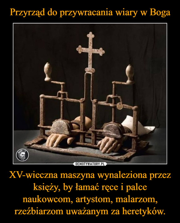 XV-wieczna maszyna wynaleziona przez księży, by łamać ręce i palce naukowcom, artystom, malarzom, rzeźbiarzom uważanym za heretyków. –  