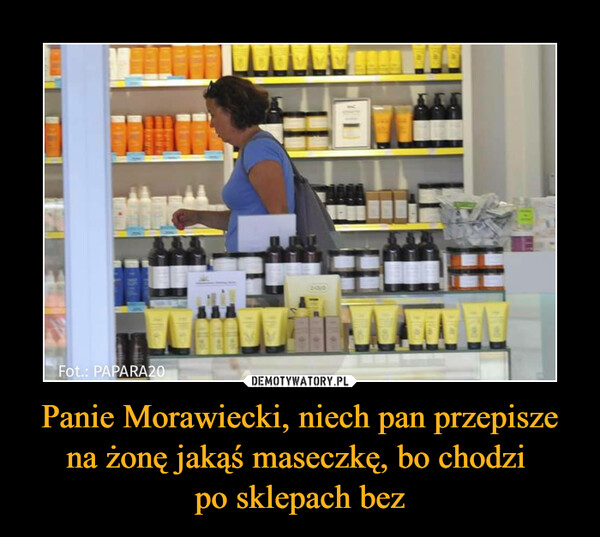 Panie Morawiecki, niech pan przepisze na żonę jakąś maseczkę, bo chodzi 
po sklepach bez