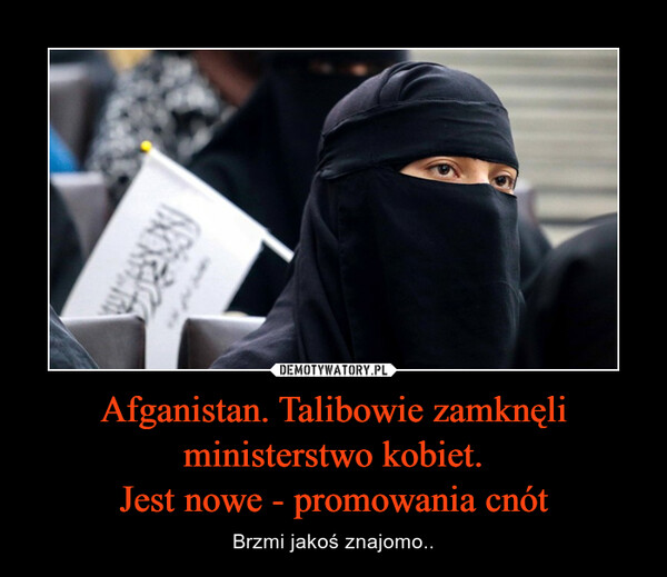 Afganistan. Talibowie zamknęli ministerstwo kobiet.Jest nowe - promowania cnót – Brzmi jakoś znajomo.. 