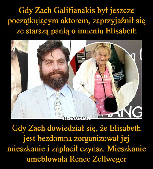 Gdy Zach Galifianakis był jeszcze początkującym aktorem, zaprzyjaźnił się ze starszą panią o imieniu Elisabeth Gdy Zach dowiedział się, że Elisabeth jest bezdomna zorganizował jej mieszkanie i zapłacił czynsz. Mieszkanie umeblowała Renee Zellweger