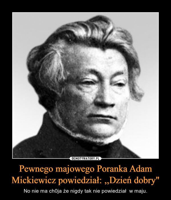 Pewnego majowego Poranka Adam Mickiewicz powiedział: ,,Dzień dobry" – No nie ma ch0ja że nigdy tak nie powiedział  w maju. 