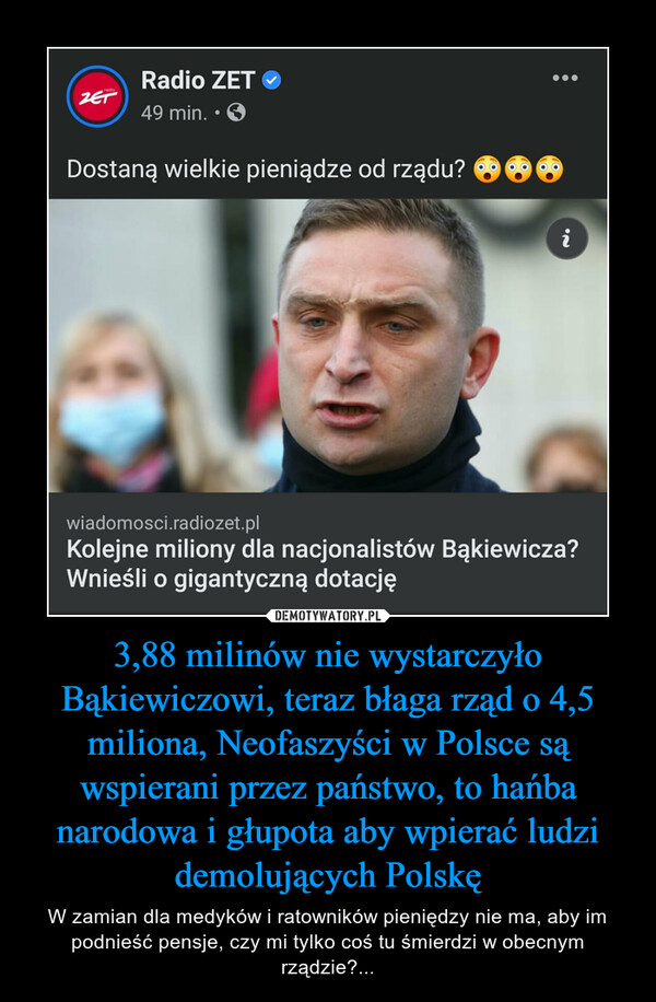 3,88 milinów nie wystarczyło Bąkiewiczowi, teraz błaga rząd o 4,5 miliona, Neofaszyści w Polsce są wspierani przez państwo, to hańba narodowa i głupota aby wpierać ludzi demolujących Polskę