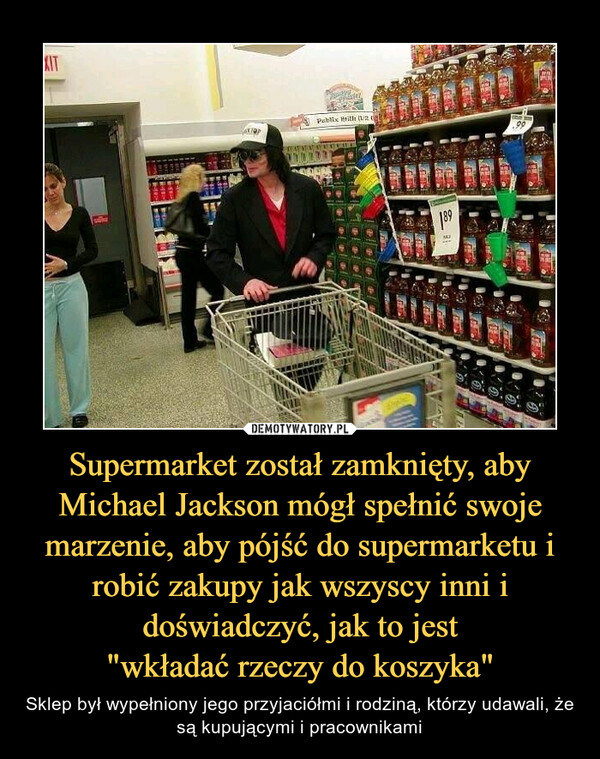 Supermarket został zamknięty, aby Michael Jackson mógł spełnić swoje marzenie, aby pójść do supermarketu i robić zakupy jak wszyscy inni i doświadczyć, jak to jest"wkładać rzeczy do koszyka" – Sklep był wypełniony jego przyjaciółmi i rodziną, którzy udawali, że są kupującymi i pracownikami 