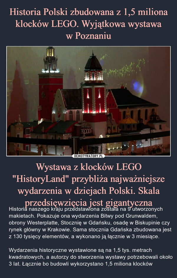 Historia Polski zbudowana z 1,5 miliona klocków LEGO. Wyjątkowa wystawa
w Poznaniu Wystawa z klocków LEGO "HistoryLand" przybliża najważniejsze wydarzenia w dziejach Polski. Skala przedsięwzięcia jest gigantyczna
