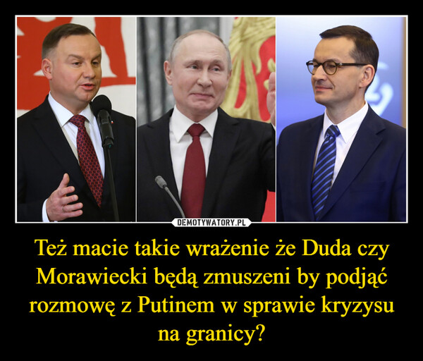 Też macie takie wrażenie że Duda czy Morawiecki będą zmuszeni by podjąć rozmowę z Putinem w sprawie kryzysu na granicy? –  