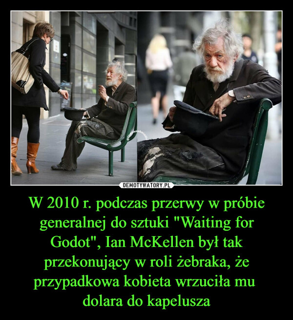 W 2010 r. podczas przerwy w próbie generalnej do sztuki "Waiting for Godot", Ian McKellen był tak przekonujący w roli żebraka, że przypadkowa kobieta wrzuciła mu dolara do kapelusza –  
