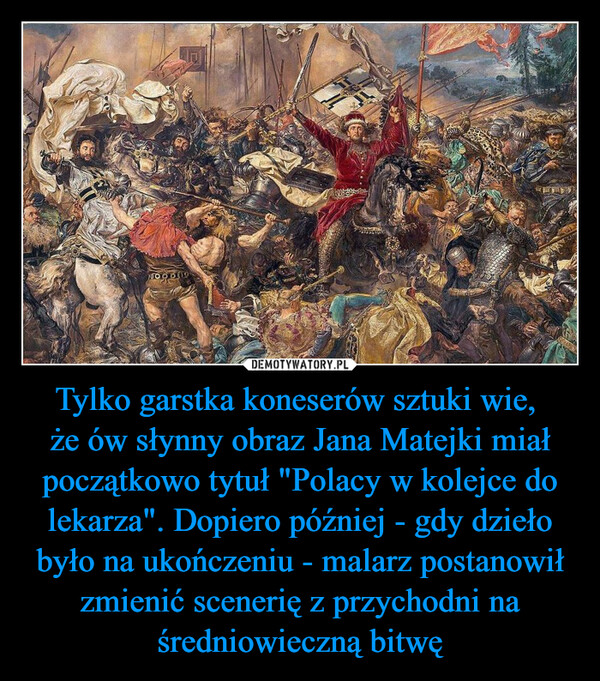 Tylko garstka koneserów sztuki wie, że ów słynny obraz Jana Matejki miał początkowo tytuł "Polacy w kolejce do lekarza". Dopiero później - gdy dzieło było na ukończeniu - malarz postanowił zmienić scenerię z przychodni na średniowieczną bitwę –  