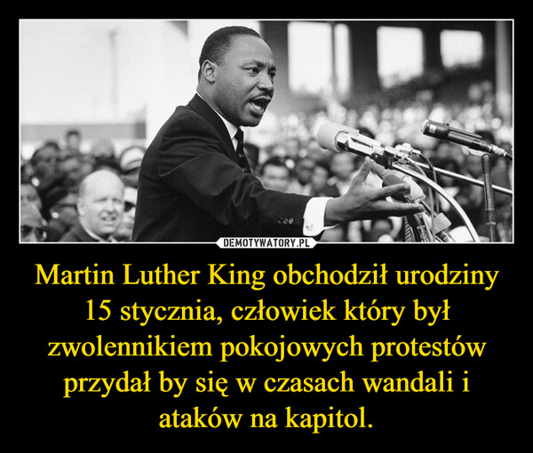 Martin Luther King obchodził urodziny 15 stycznia, człowiek który był zwolennikiem pokojowych protestów przydał by się w czasach wandali i ataków na kapitol. –  