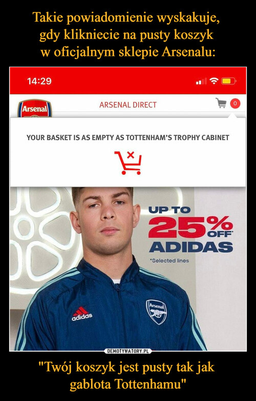Takie powiadomienie wyskakuje, 
gdy klikniecie na pusty koszyk 
w oficjalnym sklepie Arsenalu: "Twój koszyk jest pusty tak jak 
gablota Tottenhamu"