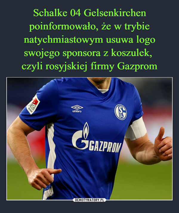Schalke 04 Gelsenkirchen poinformowało, że w trybie natychmiastowym usuwa logo swojego sponsora z koszulek, 
czyli rosyjskiej firmy Gazprom