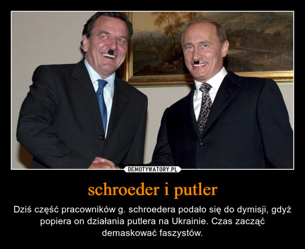 schroeder i putler – Dziś część pracowników g. schroedera podało się do dymisji, gdyż popiera on działania putlera na Ukrainie. Czas zacząć demaskować faszystów. 