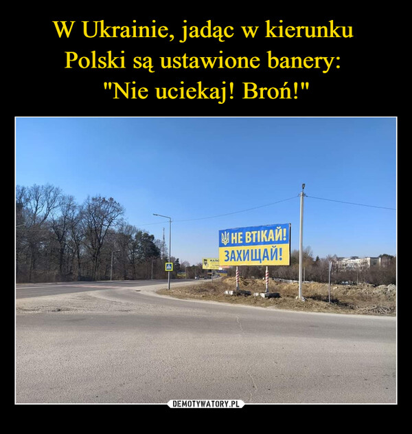 W Ukrainie, jadąc w kierunku 
Polski są ustawione banery: 
"Nie uciekaj! Broń!"