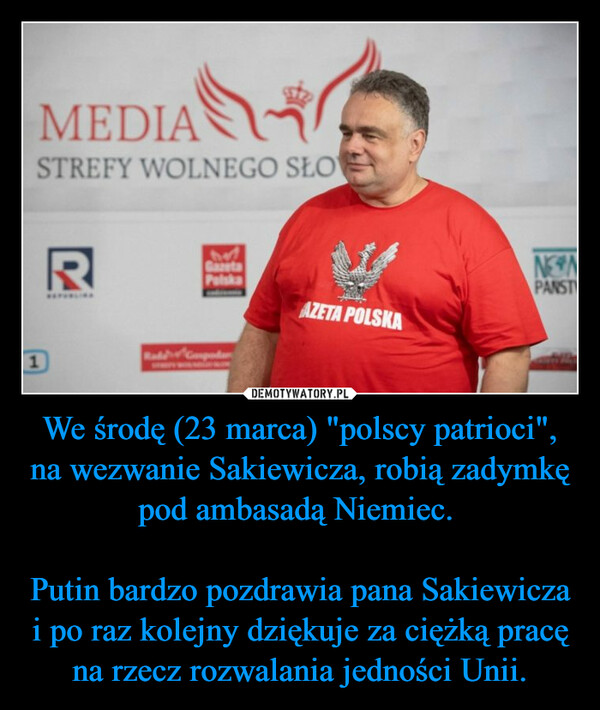 We środę (23 marca) "polscy patrioci", na wezwanie Sakiewicza, robią zadymkę pod ambasadą Niemiec. 

Putin bardzo pozdrawia pana Sakiewicza i po raz kolejny dziękuje za ciężką pracę na rzecz rozwalania jedności Unii.