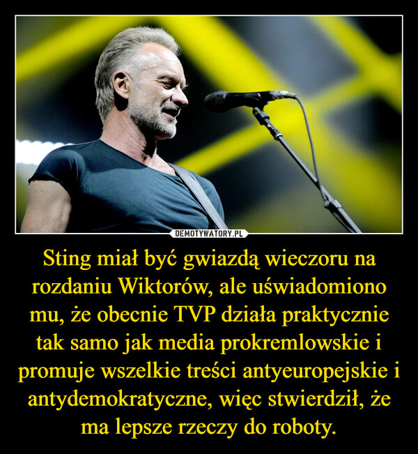 Sting miał być gwiazdą wieczoru na rozdaniu Wiktorów, ale uświadomiono mu, że obecnie TVP działa praktycznie tak samo jak media prokremlowskie i promuje wszelkie treści antyeuropejskie i antydemokratyczne, więc stwierdził, że ma lepsze rzeczy do roboty.