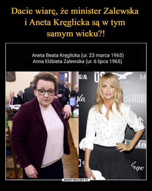 Dacie wiarę, że minister Zalewska 
i Aneta Kręglicka są w tym 
samym wieku?!
