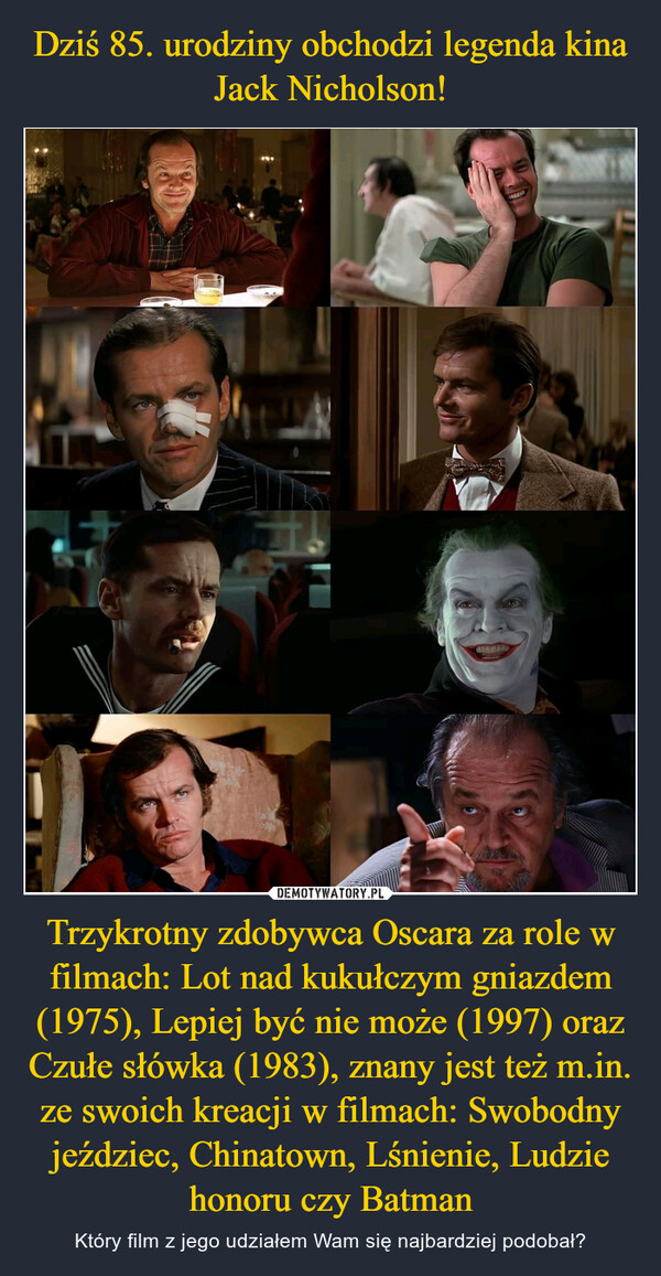 Dziś 85. urodziny obchodzi legenda kina Jack Nicholson! Trzykrotny zdobywca Oscara za role w filmach: Lot nad kukułczym gniazdem (1975), Lepiej być nie może (1997) oraz Czułe słówka (1983), znany jest też m.in. ze swoich kreacji w filmach: Swobodny jeździec, Chinatown, Lśnienie, Ludzie honoru czy Batman
