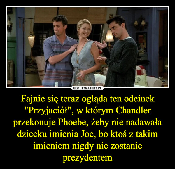 Fajnie się teraz ogląda ten odcinek "Przyjaciół", w którym Chandler przekonuje Phoebe, żeby nie nadawała dziecku imienia Joe, bo ktoś z takim imieniem nigdy nie zostanie prezydentem