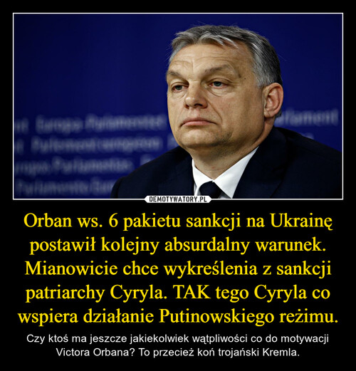 Orban ws. 6 pakietu sankcji na Ukrainę postawił kolejny absurdalny warunek. Mianowicie chce wykreślenia z sankcji patriarchy Cyryla. TAK tego Cyryla co wspiera działanie Putinowskiego reżimu.