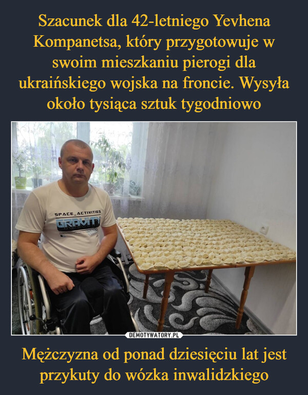 Szacunek dla 42-letniego Yevhena Kompanetsa, który przygotowuje w swoim mieszkaniu pierogi dla ukraińskiego wojska na froncie. Wysyła około tysiąca sztuk tygodniowo Mężczyzna od ponad dziesięciu lat jest przykuty do wózka inwalidzkiego