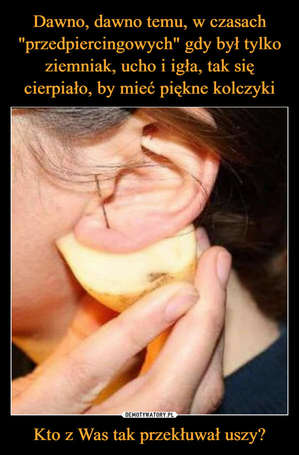 Dawno, dawno temu, w czasach "przedpiercingowych" gdy był tylko ziemniak, ucho i igła, tak się cierpiało, by mieć piękne kolczyki Kto z Was tak przekłuwał uszy?