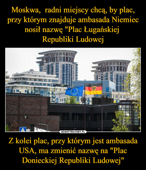 Moskwa,  radni miejscy chcą, by plac, przy którym znajduje ambasada Niemiec nosił nazwę "Plac Ługańskiej 
Republiki Ludowej Z kolei plac, przy którym jest ambasada USA, ma zmienić nazwę na "Plac Donieckiej Republiki Ludowej"