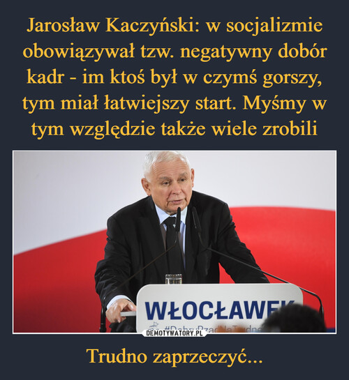Jarosław Kaczyński: w socjalizmie obowiązywał tzw. negatywny dobór kadr - im ktoś był w czymś gorszy, tym miał łatwiejszy start. Myśmy w tym względzie także wiele zrobili Trudno zaprzeczyć...