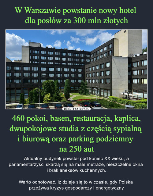 W Warszawie powstanie nowy hotel 
dla posłów za 300 mln złotych 460 pokoi, basen, restauracja, kaplica, dwupokojowe studia z częścią sypialną 
i biurową oraz parking podziemny 
na 250 aut