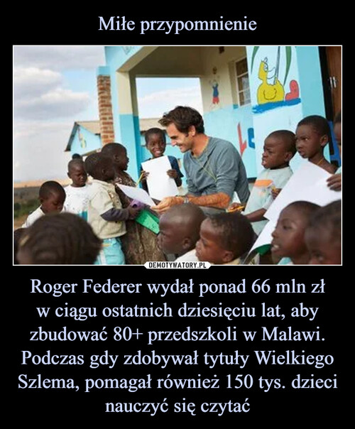 Miłe przypomnienie Roger Federer wydał ponad 66 mln zł
w ciągu ostatnich dziesięciu lat, aby zbudować 80+ przedszkoli w Malawi. Podczas gdy zdobywał tytuły Wielkiego Szlema, pomagał również 150 tys. dzieci nauczyć się czytać