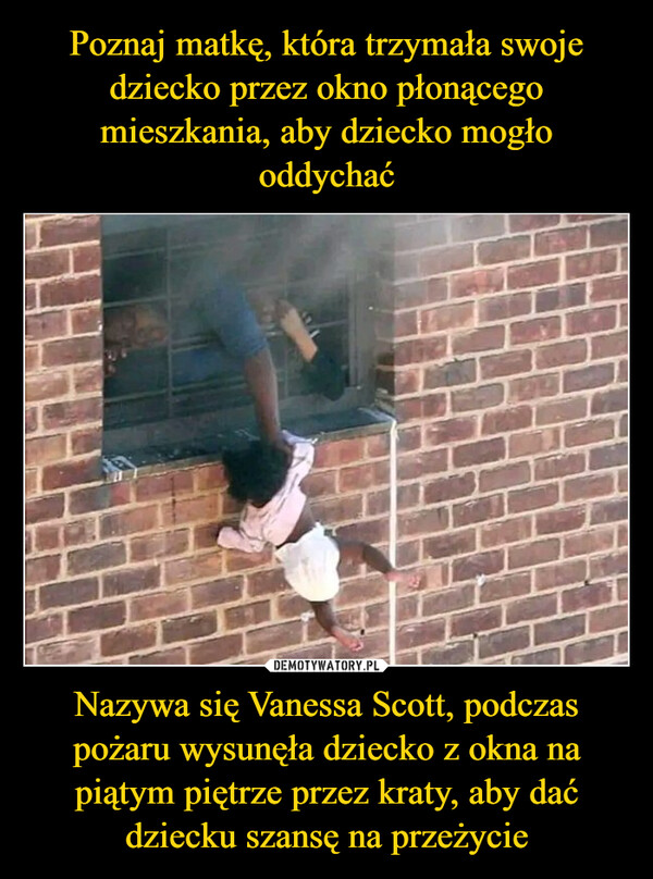 Poznaj matkę, która trzymała swoje dziecko przez okno płonącego mieszkania, aby dziecko mogło oddychać Nazywa się Vanessa Scott, podczas pożaru wysunęła dziecko z okna na piątym piętrze przez kraty, aby dać dziecku szansę na przeżycie