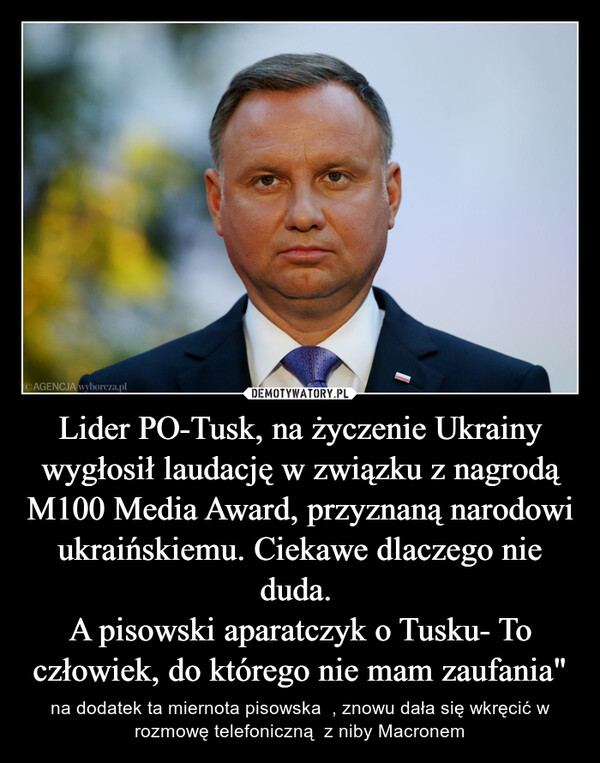 Lider PO-Tusk, na życzenie Ukrainy wygłosił laudację w związku z nagrodą M100 Media Award, przyznaną narodowi ukraińskiemu. Ciekawe dlaczego nie duda. 
A pisowski aparatczyk o Tusku- To człowiek, do którego nie mam zaufania"