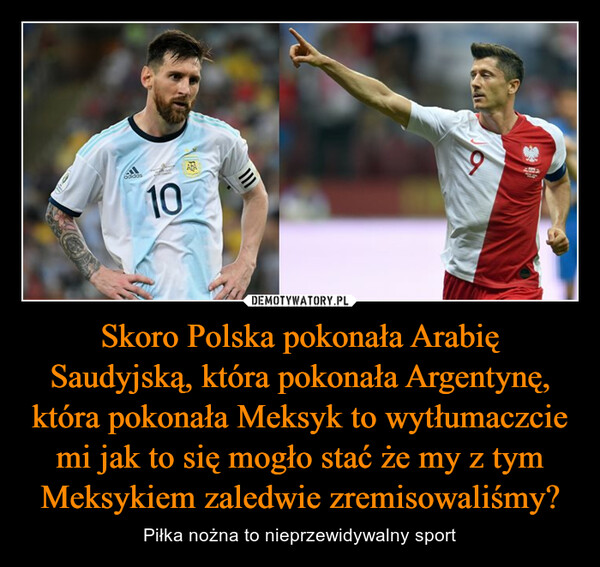 Skoro Polska pokonała Arabię Saudyjską, która pokonała Argentynę, która pokonała Meksyk to wytłumaczcie mi jak to się mogło stać że my z tym Meksykiem zaledwie zremisowaliśmy? – Piłka nożna to nieprzewidywalny sport 