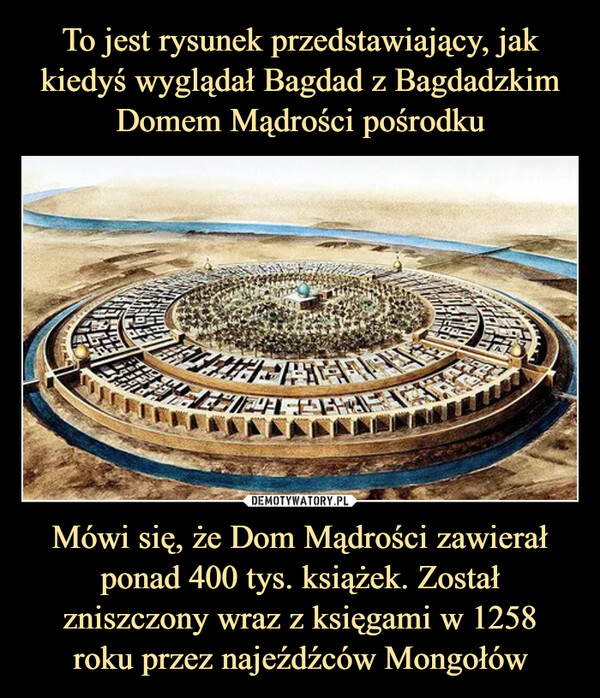 To jest rysunek przedstawiający, jak kiedyś wyglądał Bagdad z Bagdadzkim Domem Mądrości pośrodku Mówi się, że Dom Mądrości zawierał ponad 400 tys. książek. Został zniszczony wraz z księgami w 1258
roku przez najeźdźców Mongołów
