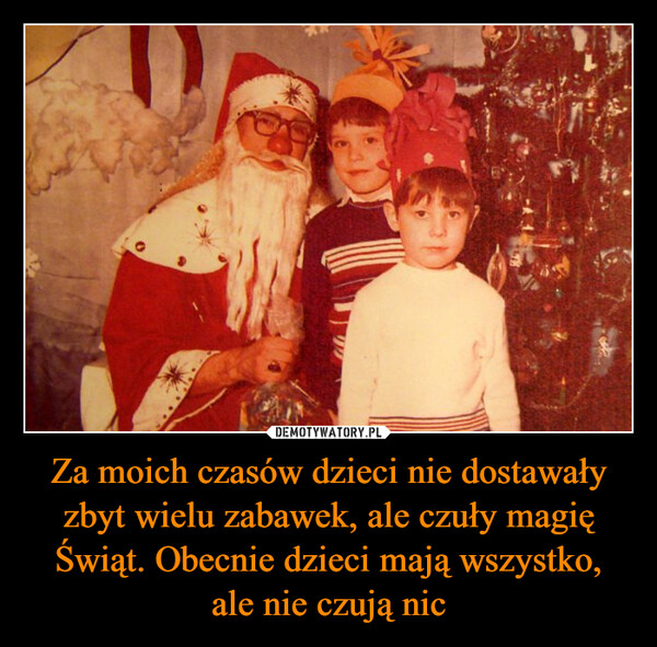 Za moich czasów dzieci nie dostawały zbyt wielu zabawek, ale czuły magię Świąt. Obecnie dzieci mają wszystko,ale nie czują nic –  