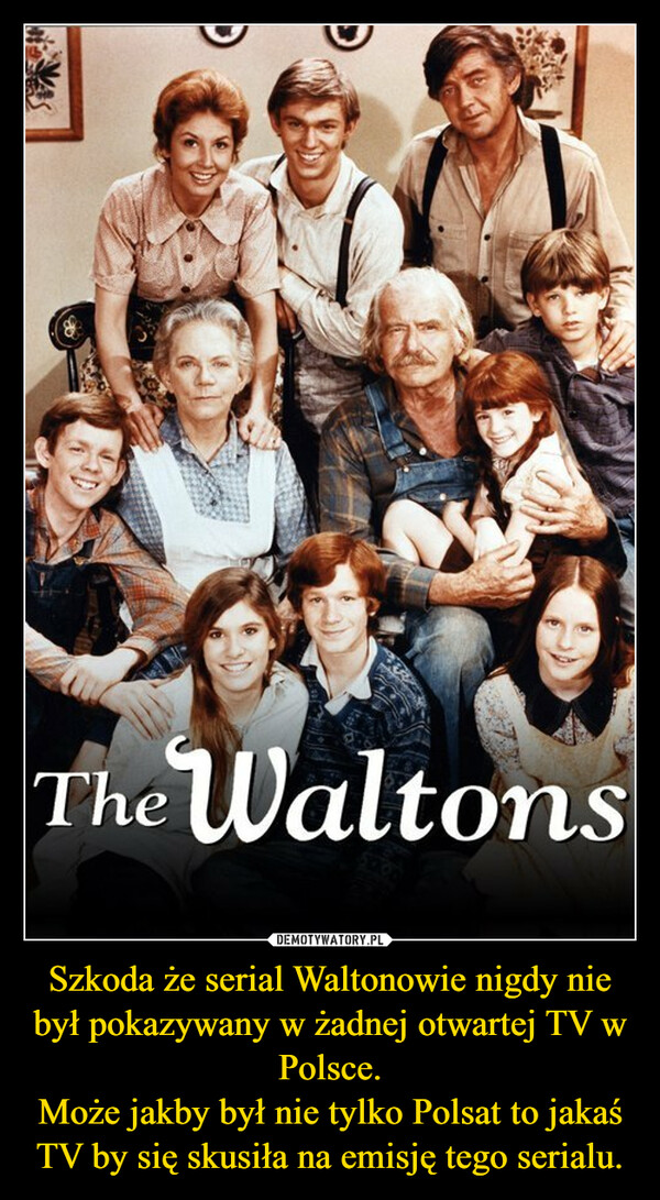 Szkoda że serial Waltonowie nigdy nie był pokazywany w żadnej otwartej TV w Polsce.Może jakby był nie tylko Polsat to jakaś TV by się skusiła na emisję tego serialu. –  