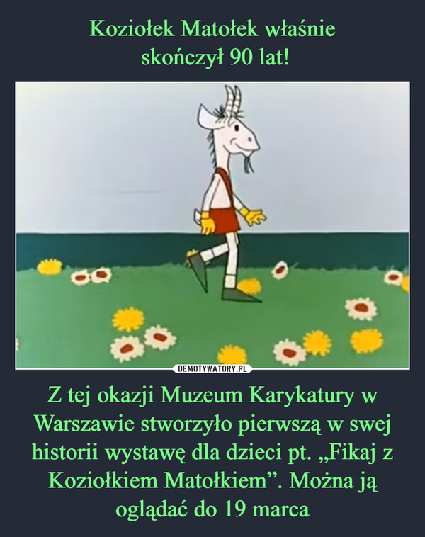 Z tej okazji Muzeum Karykatury w Warszawie stworzyło pierwszą w swej historii wystawę dla dzieci pt. „Fikaj z Koziołkiem Matołkiem”. Można ją oglądać do 19 marca –  