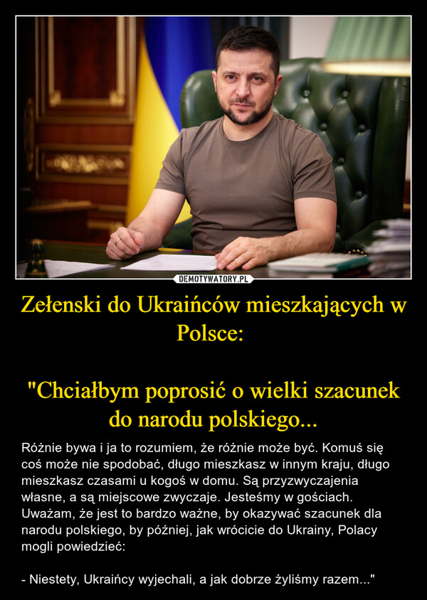 Zełenski do Ukraińców mieszkających w Polsce: 

"Chciałbym poprosić o wielki szacunek do narodu polskiego...