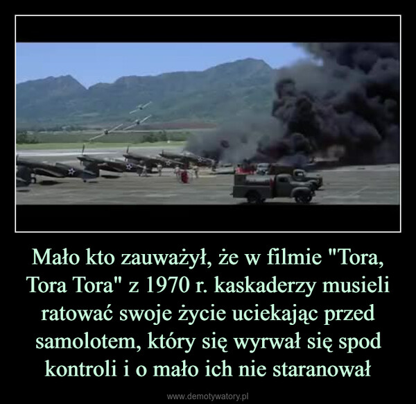Mało kto zauważył, że w filmie "Tora, Tora Tora" z 1970 r. kaskaderzy musieli ratować swoje życie uciekając przed samolotem, który się wyrwał się spod kontroli i o mało ich nie staranował –  