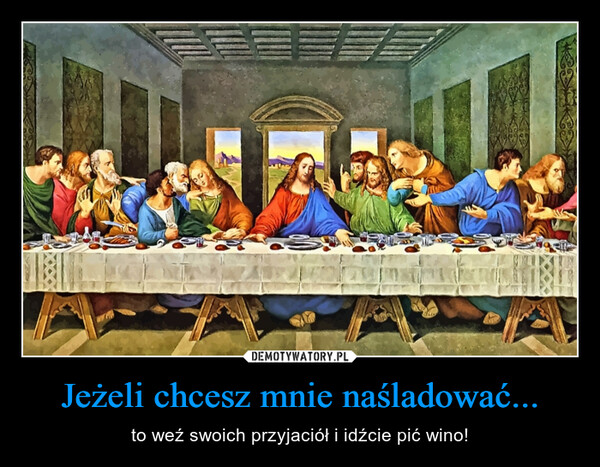 Jeżeli chcesz mnie naśladować... – to weź swoich przyjaciół i idźcie pić wino! 